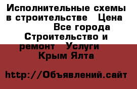 Исполнительные схемы в строительстве › Цена ­ 1 000 - Все города Строительство и ремонт » Услуги   . Крым,Ялта